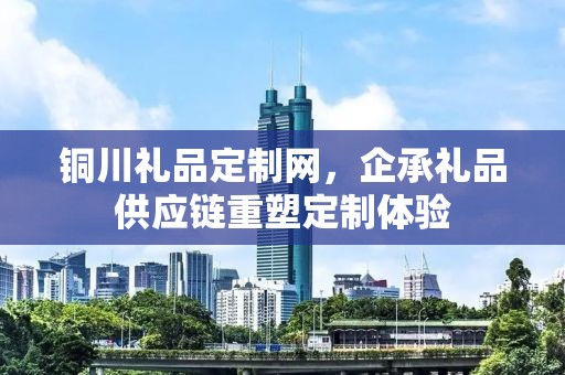 铜川礼品定制网，企承礼品供应链重塑定制体验